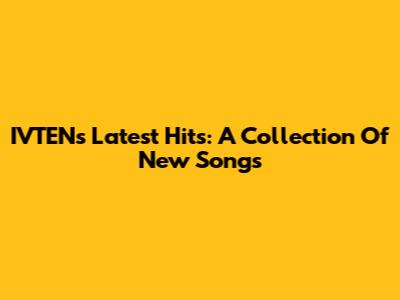 IVTEN's Latest Hits: A Collection Of New Songs