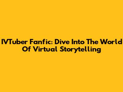 IVTuber Fanfic: Dive Into The World Of Virtual Storytelling