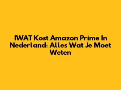 IWAT Kost Amazon Prime In Nederland: Alles Wat Je Moet Weten