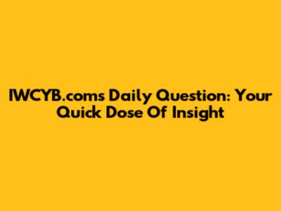 IWCYB.com's Daily Question: Your Quick Dose Of Insight