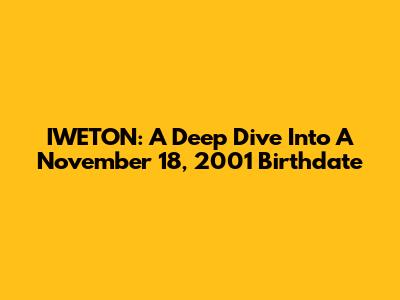 IWETON: A Deep Dive Into A November 18, 2001 Birthdate