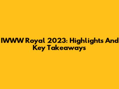 IWWW Royal 2023: Highlights And Key Takeaways