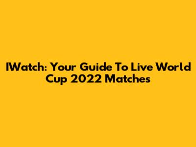 IWatch: Your Guide To Live World Cup 2022 Matches