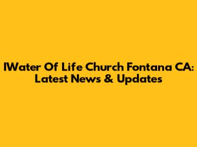 IWater Of Life Church Fontana CA: Latest News & Updates