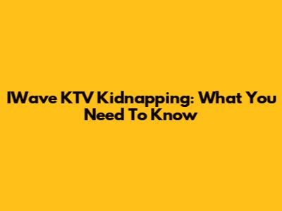 IWave KTV Kidnapping: What You Need To Know