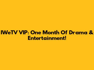 IWeTV VIP: One Month Of Drama & Entertainment!