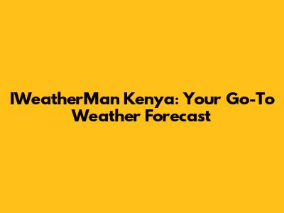 IWeatherMan Kenya: Your Go-To Weather Forecast