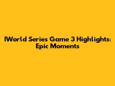 IWorld Series Game 3 Highlights: Epic Moments