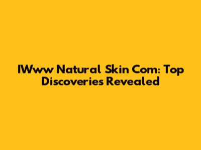 IWww Natural Skin Com: Top Discoveries Revealed