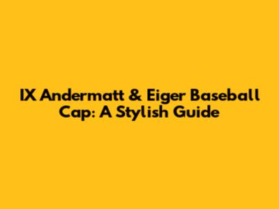 IX Andermatt & Eiger Baseball Cap: A Stylish Guide