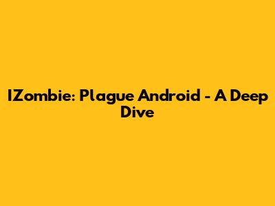 IZombie: Plague Android - A Deep Dive