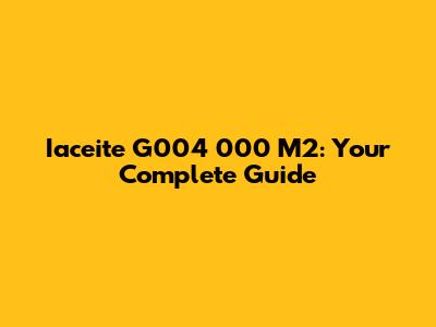 Iaceite G004 000 M2: Your Complete Guide