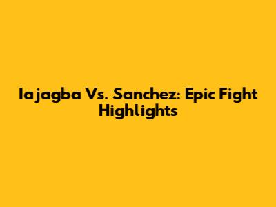 Iajagba Vs. Sanchez: Epic Fight Highlights
