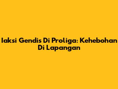 Iaksi Gendis Di Proliga: Kehebohan Di Lapangan