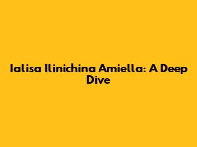 Ialisa Ilinichina Amiella: A Deep Dive