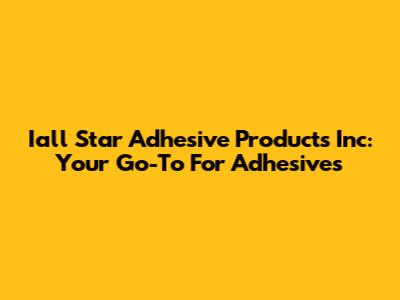 Iall Star Adhesive Products Inc: Your Go-To For Adhesives