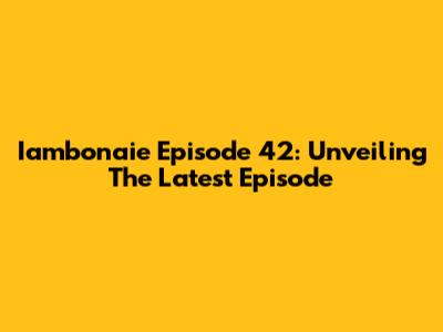 Iambonaie Episode 42: Unveiling The Latest Episode