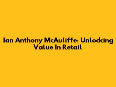 Ian Anthony McAuliffe: Unlocking Value In Retail