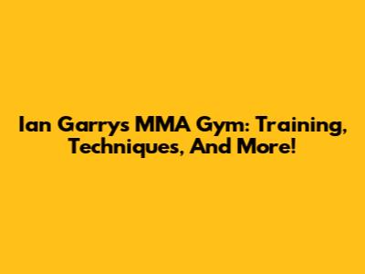 Ian Garry's MMA Gym: Training, Techniques, And More!