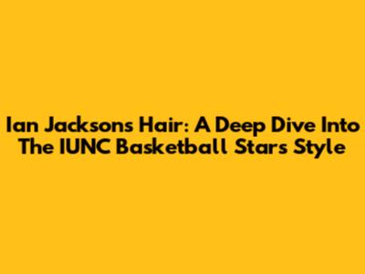 Ian Jackson's Hair: A Deep Dive Into The IUNC Basketball Star's Style