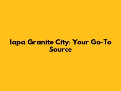 Iapa Granite City: Your Go-To Source