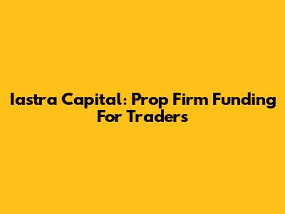 Iastra Capital: Prop Firm Funding For Traders