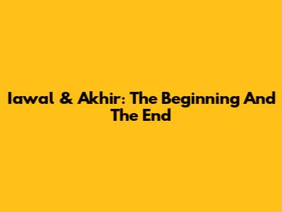 Iawal & Akhir: The Beginning And The End
