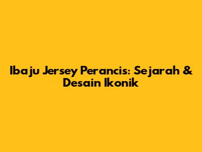 Ibaju Jersey Perancis: Sejarah & Desain Ikonik