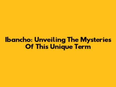 Ibancho: Unveiling The Mysteries Of This Unique Term