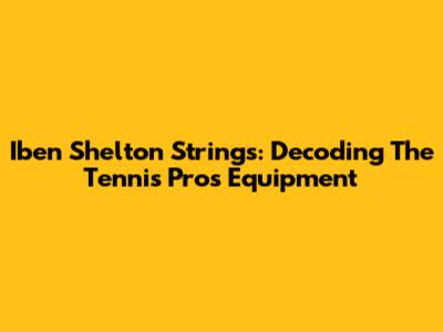 Iben Shelton Strings: Decoding The Tennis Pro's Equipment