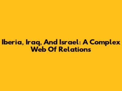 Iberia, Iraq, And Israel: A Complex Web Of Relations