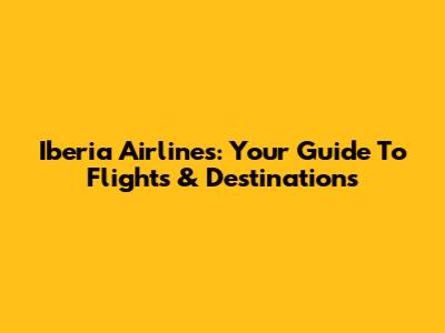 Iberia Airlines: Your Guide To Flights & Destinations