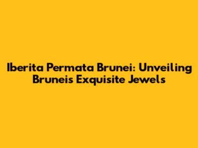 Iberita Permata Brunei: Unveiling Brunei's Exquisite Jewels