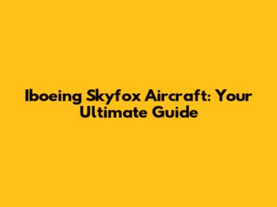 Iboeing Skyfox Aircraft: Your Ultimate Guide