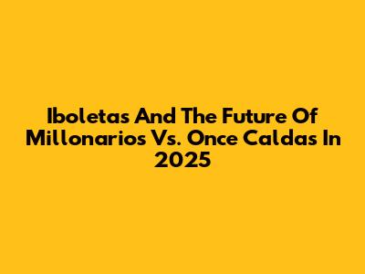 Iboletas And The Future Of Millonarios Vs. Once Caldas In 2025