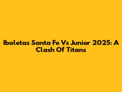 Iboletas Santa Fe Vs Junior 2025: A Clash Of Titans