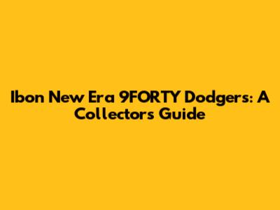 Ibon New Era 9FORTY Dodgers: A Collector's Guide