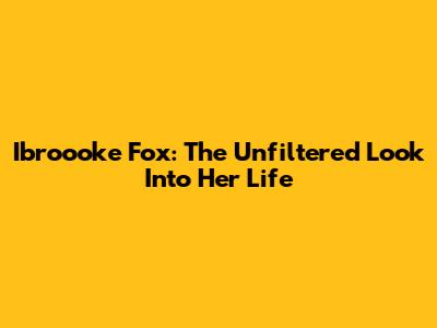 Ibroooke Fox: The Unfiltered Look Into Her Life