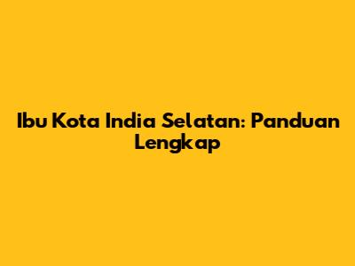 Ibu Kota India Selatan: Panduan Lengkap