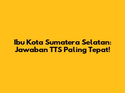Ibu Kota Sumatera Selatan: Jawaban TTS Paling Tepat!