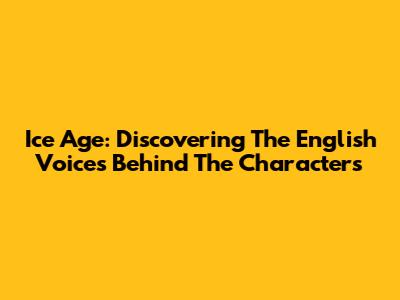 Ice Age: Discovering The English Voices Behind The Characters