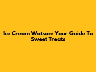 Ice Cream Watson: Your Guide To Sweet Treats