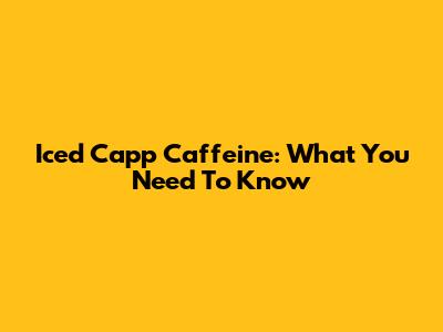 Iced Capp Caffeine: What You Need To Know