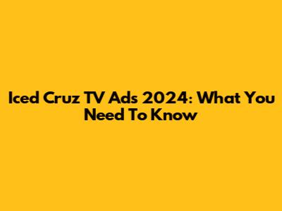 Iced Cruz TV Ads 2024: What You Need To Know