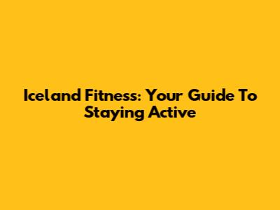 Iceland Fitness: Your Guide To Staying Active