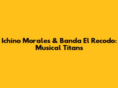 Ichino Morales & Banda El Recodo: Musical Titans
