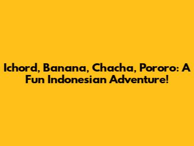 Ichord, Banana, Chacha, Pororo: A Fun Indonesian Adventure!