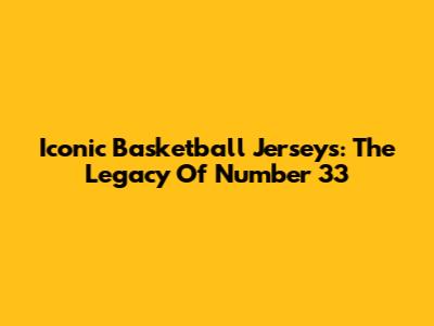 Iconic Basketball Jerseys: The Legacy Of Number 33