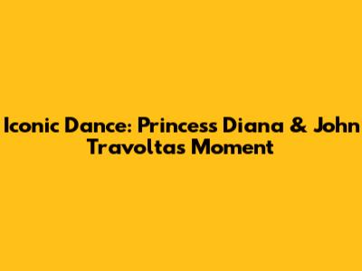 Iconic Dance: Princess Diana & John Travolta's Moment