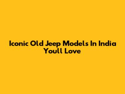 Iconic Old Jeep Models In India You'll Love